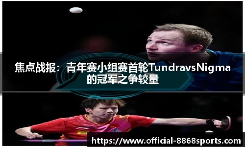 焦点战报：青年赛小组赛首轮TundravsNigma的冠军之争较量