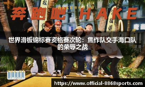 世界滑板锦标赛资格赛次轮：焦作队交手海口队的荣辱之战