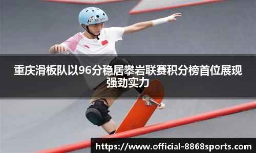 重庆滑板队以96分稳居攀岩联赛积分榜首位展现强劲实力