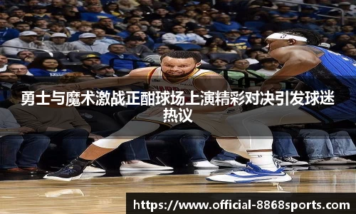 勇士与魔术激战正酣球场上演精彩对决引发球迷热议